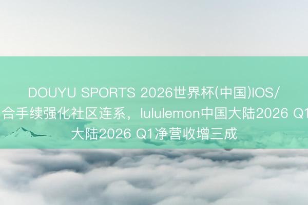 DOUYU SPORTS 2026世界杯(中国)IOS/安卓官方下载 合手续强化社区连系，lululemon中国大陆2026 Q1净营收增三成