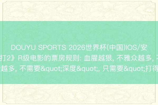 DOUYU SPORTS 2026世界杯(中国)IOS/安卓官方下载 《真东谈主快打2》R级电影的票房规则: 血腥越狠， 不雅众越多， 不需要"深度"， 只需要"打得爽"!