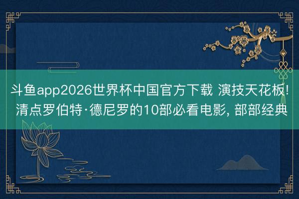 斗鱼app2026世界杯中国官方下载 演技天花板! 清点罗伯特·德尼罗的10部必看电影， 部部经典