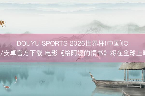 DOUYU SPORTS 2026世界杯(中国)IOS/安卓官方下载 电影《给阿嬷的情书》将在全球上映