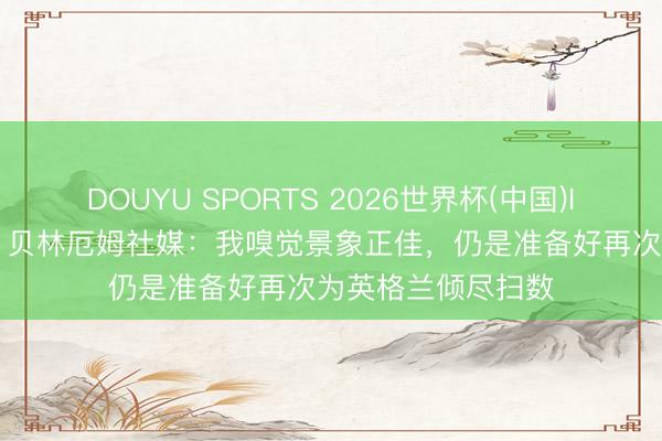 DOUYU SPORTS 2026世界杯(中国)IOS/安卓官方下载 贝林厄姆社媒：我嗅觉景象正佳，仍是准备好再次为英格兰倾尽扫数