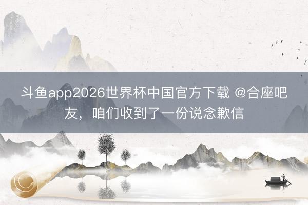 斗鱼app2026世界杯中国官方下载 @合座吧友，咱们收到了一份说念歉信