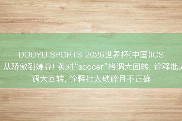 DOUYU SPORTS 2026世界杯(中国)IOS/安卓官方下载 从骄傲到嫌弃! 英对“soccer”格调大回转， 诠释批太琐碎且不正确