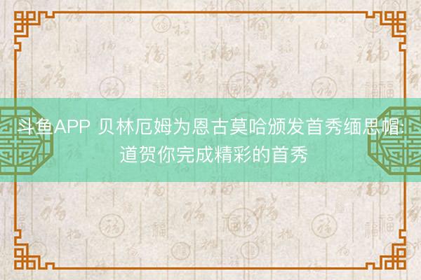 斗鱼APP 贝林厄姆为恩古莫哈颁发首秀缅思帽: 道贺你完成精彩的首秀