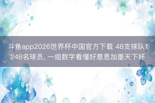 斗鱼app2026世界杯中国官方下载 48支球队1248名球员， 一组数字看懂好意思加墨天下杯