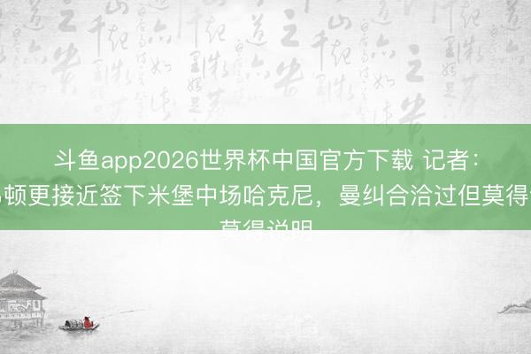 斗鱼app2026世界杯中国官方下载 记者：埃弗顿更接近签下米堡中场哈克尼，曼纠合洽过但莫得说明