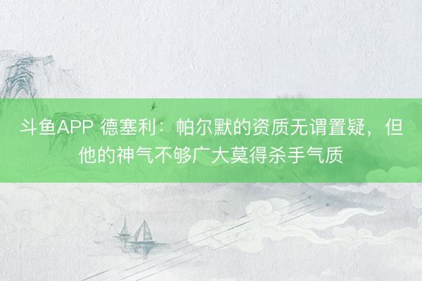 斗鱼APP 德塞利：帕尔默的资质无谓置疑，但他的神气不够广大莫得杀手气质