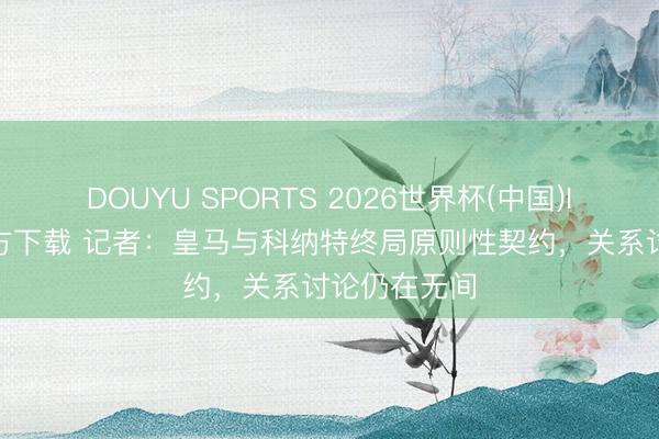 DOUYU SPORTS 2026世界杯(中国)IOS/安卓官方下载 记者：皇马与科纳特终局原则性契约，关系讨论仍在无间
