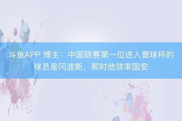 斗鱼APP 博主：中国联赛第一位进入寰球杯的球员是冈波斯，那时他效率国安