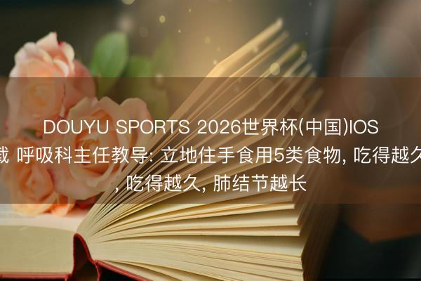 DOUYU SPORTS 2026世界杯(中国)IOS/安卓官方下载 呼吸科主任教导: 立地住手食用5类食物， 吃得越久， 肺结节越长