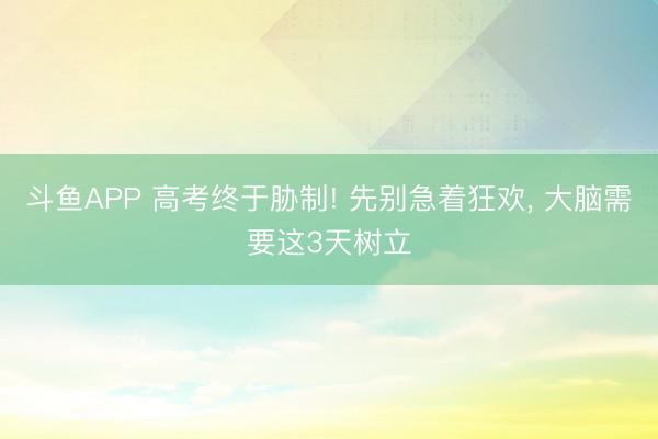 斗鱼APP 高考终于胁制! 先别急着狂欢， 大脑需要这3天树立
