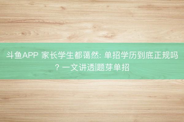 斗鱼APP 家长学生都蔼然: 单招学历到底正规吗? 一文讲透|题芽单招