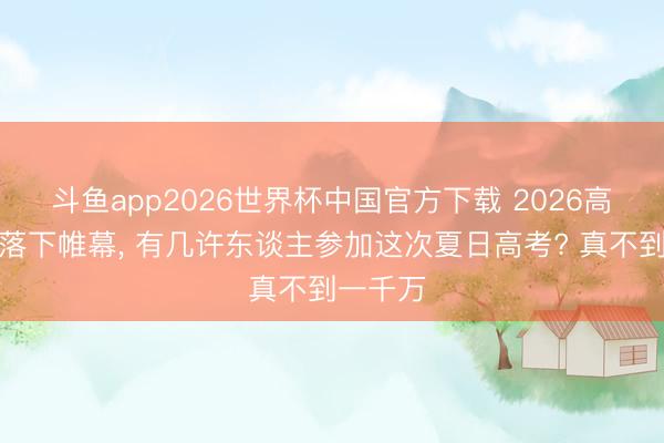 斗鱼app2026世界杯中国官方下载 2026高考行将落下帷幕， 有几许东谈主参加这次夏日高考? 真不到一千万
