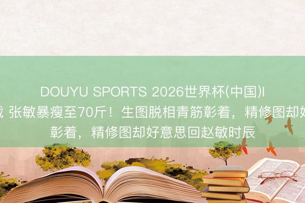 DOUYU SPORTS 2026世界杯(中国)IOS/安卓官方下载 张敏暴瘦至70斤!生图脱相青筋彰着,精修图却好意思回赵敏时辰