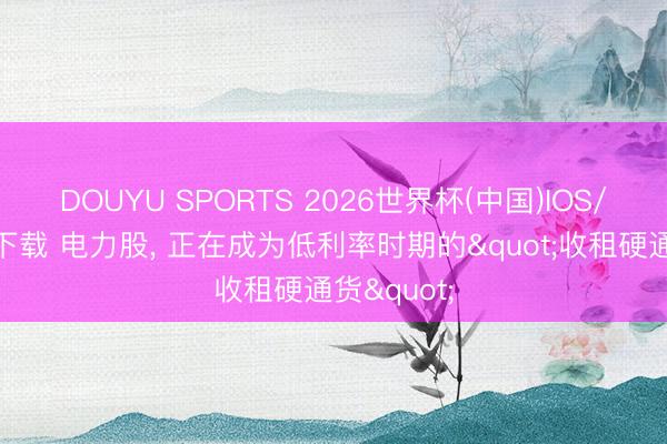 DOUYU SPORTS 2026世界杯(中国)IOS/安卓官方下载 电力股, 正在成为低利率时期的"收租硬通货"