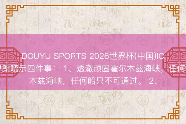 DOUYU SPORTS 2026世界杯(中国)IOS/安卓官方下载 伊朗晓示四件事： 1、透澈顽固霍尔木兹海峡，任何船只不可通过。 2、