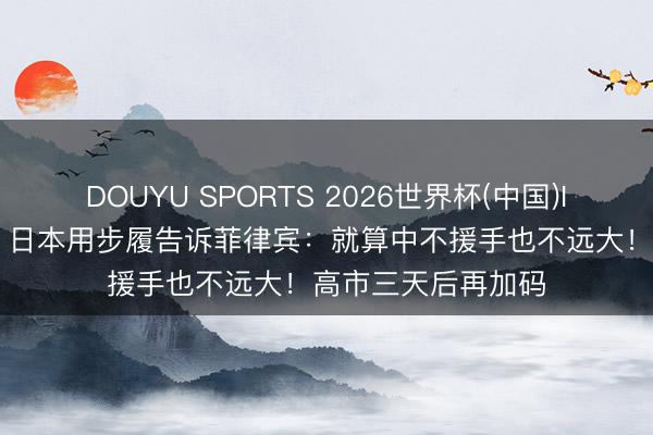 DOUYU SPORTS 2026世界杯(中国)IOS/安卓官方下载 日本用步履告诉菲律宾：就算中不援手也不远大！高市三天后再加码