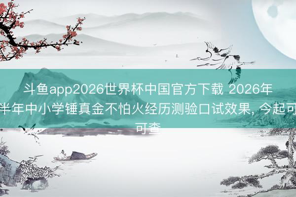 斗鱼app2026世界杯中国官方下载 2026年上半年中小学锤真金不怕火经历测验口试效果， 今起可查