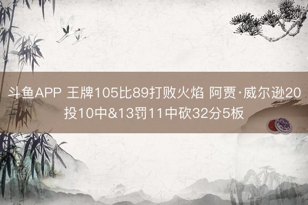 斗鱼APP 王牌105比89打败火焰 阿贾·威尔逊20投10中&13罚11中砍32分5板