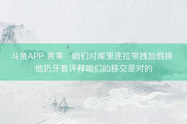 斗鱼APP 弗莱：咱们对库里连拉带拽加假摔 他扔牙套评释咱们的移交是对的