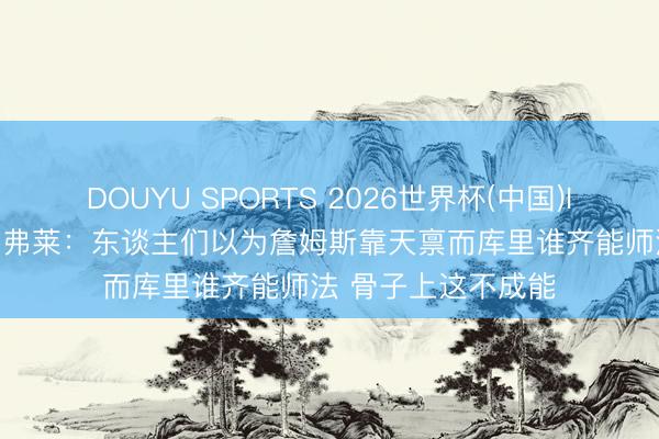 DOUYU SPORTS 2026世界杯(中国)IOS/安卓官方下载 弗莱：东谈主们以为詹姆斯靠天禀而库里谁齐能师法 骨子上这不成能