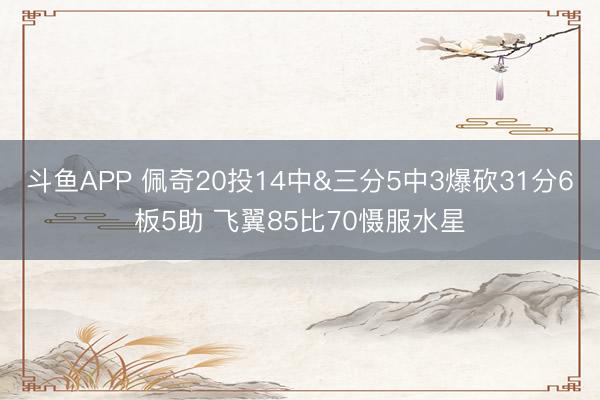 斗鱼APP 佩奇20投14中&三分5中3爆砍31分6板5助 飞翼85比70慑服水星