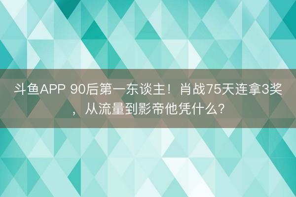 斗鱼APP 90后第一东谈主！肖战75天连拿3奖，从流量到影帝他凭什么？