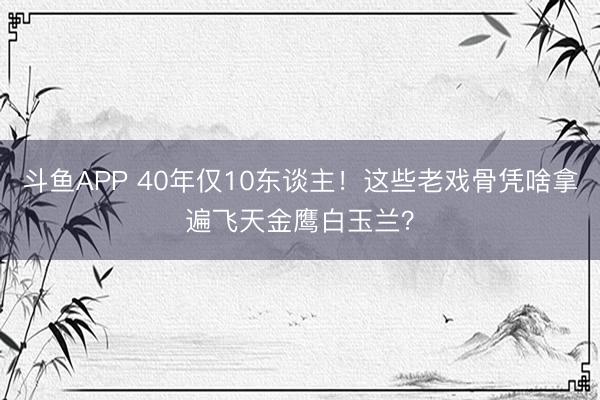 斗鱼APP 40年仅10东谈主!这些老戏骨凭啥拿遍飞天金鹰白玉兰?