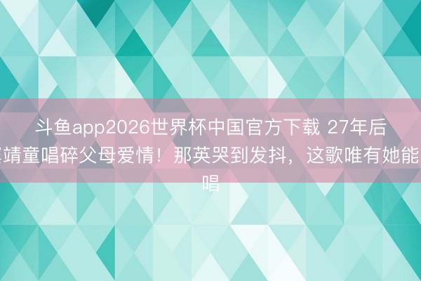 斗鱼app2026世界杯中国官方下载 27年后窦靖童唱碎父母爱情！那英哭到发抖，这歌唯有她能唱