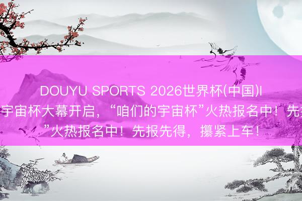 DOUYU SPORTS 2026世界杯(中国)IOS/安卓官方下载 宇宙杯大幕开启，“咱们的宇宙杯”火热报名中！先报先得，攥紧上车！
