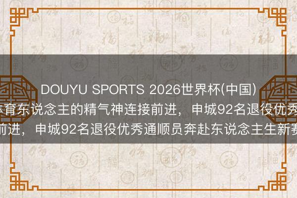 DOUYU SPORTS 2026世界杯(中国)IOS/安卓官方下载 带着体育东说念主的精气神连接前进，申城92名退役优秀通顺员奔赴东说念主生新赛场