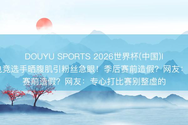 DOUYU SPORTS 2026世界杯(中国)IOS/安卓官方下载 电竞选手晒腹肌引粉丝急眼!季后赛前造假?网友:专心打比赛别整虚的