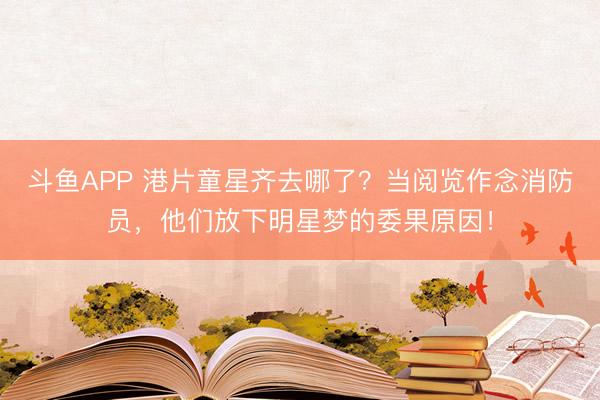 斗鱼APP 港片童星齐去哪了？当阅览作念消防员，他们放下明星梦的委果原因！