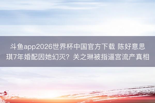 斗鱼app2026世界杯中国官方下载 陈好意思琪7年婚配因她幻灭？关之琳被指逼宫流产真相