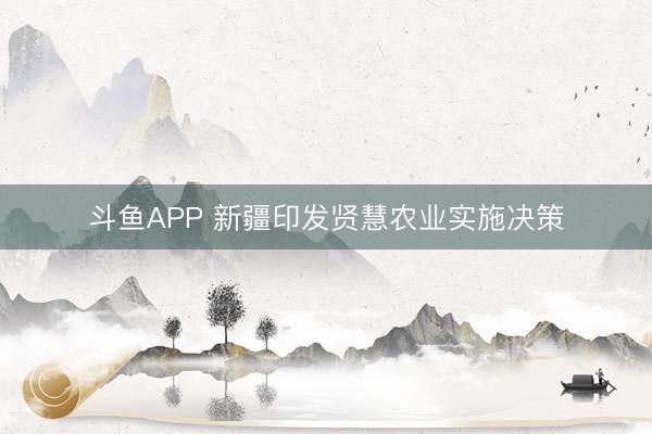 斗鱼APP 新疆印发贤慧农业实施决策