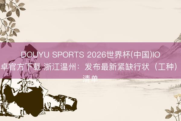 DOUYU SPORTS 2026世界杯(中国)IOS/安卓官方下载 浙江温州：发布最新紧缺行状（工种）清单