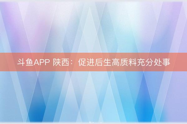 斗鱼APP 陕西：促进后生高质料充分处事
