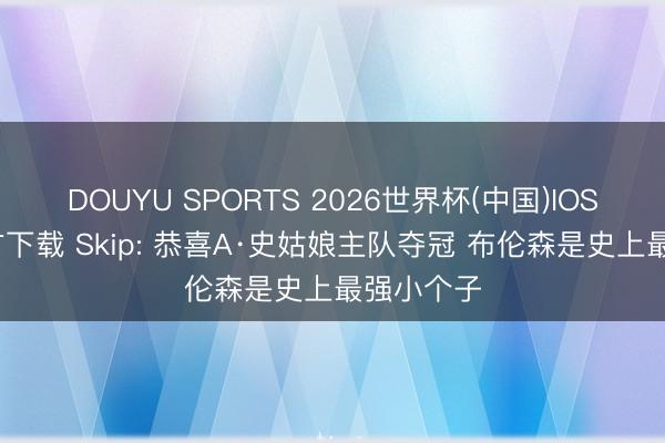 DOUYU SPORTS 2026世界杯(中国)IOS/安卓官方下载 Skip: 恭喜A·史姑娘主队夺冠 布伦森是史上最强小个子