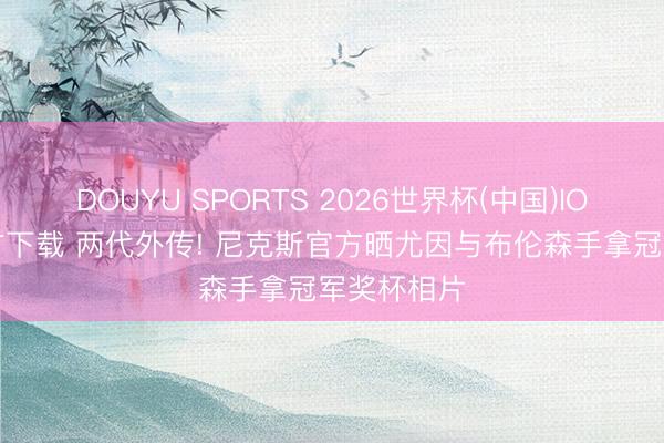 DOUYU SPORTS 2026世界杯(中国)IOS/安卓官方下载 两代外传! 尼克斯官方晒尤因与布伦森手拿冠军奖杯相片