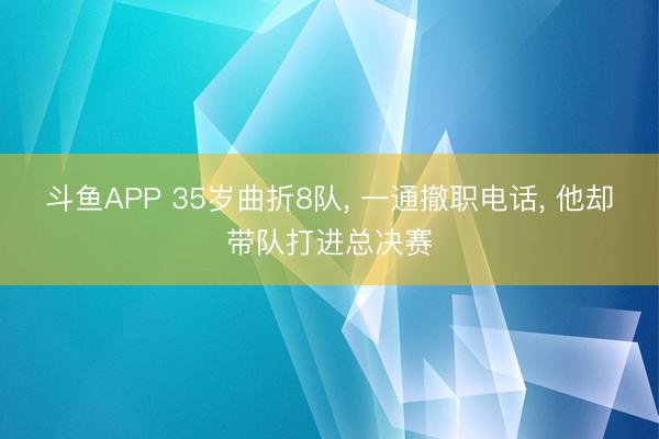 斗鱼APP 35岁曲折8队， 一通撤职电话， 他却带队打进总决赛