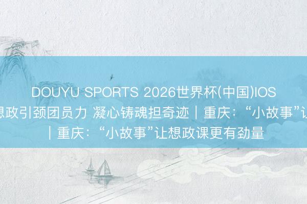 DOUYU SPORTS 2026世界杯(中国)IOS/安卓官方下载 想政引颈团员力 凝心铸魂担奇迹｜重庆：“小故事”让想政课更有劲量