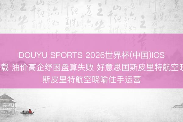 DOUYU SPORTS 2026世界杯(中国)IOS/安卓官方下载 油价高企纾困盘算失败 好意思国斯皮里特航空晓喻住手运营