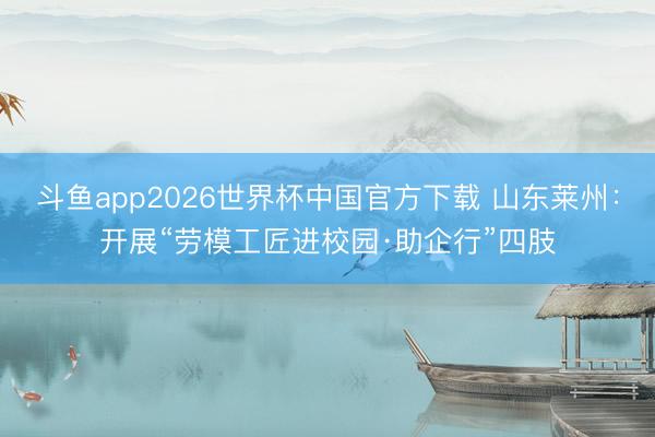 斗鱼app2026世界杯中国官方下载 山东莱州：开展“劳模工匠进校园·助企行”四肢