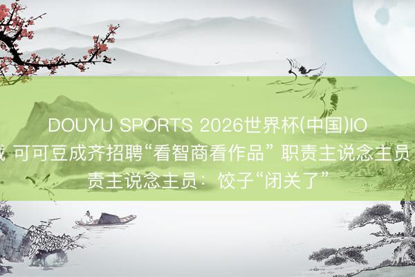 DOUYU SPORTS 2026世界杯(中国)IOS/安卓官方下载 可可豆成齐招聘“看智商看作品” 职责主说念主员：饺子“闭关了”