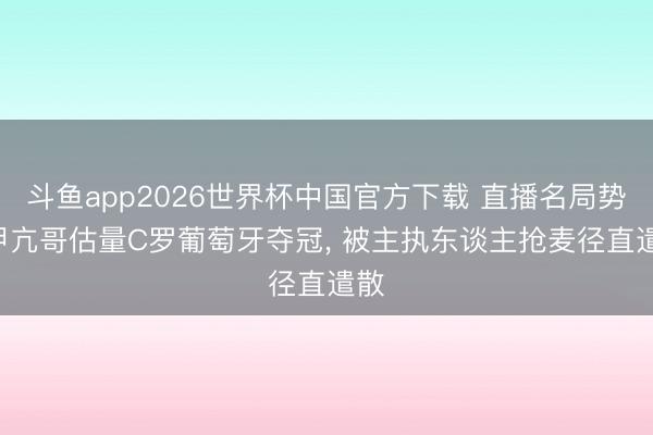 斗鱼app2026世界杯中国官方下载 直播名局势! 甲亢哥估量C罗葡萄牙夺冠， 被主执东谈主抢麦径直遣散