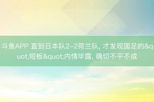 斗鱼APP 直到日本队2-2荷兰队， 才发现国足的"短板"内情毕露， 确切不平不成