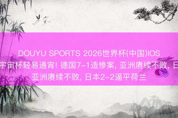 DOUYU SPORTS 2026世界杯(中国)IOS/安卓官方下载 宇宙杯轻易通宵! 德国7-1造惨案， 亚洲赓续不败， 日本2-2逼平荷兰