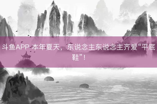 斗鱼APP 本年夏天，东说念主东说念主齐爱“平底鞋”！