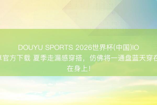 DOUYU SPORTS 2026世界杯(中国)IOS/安卓官方下载 夏季走漏感穿搭,仿佛将一通盘蓝天穿在身上!