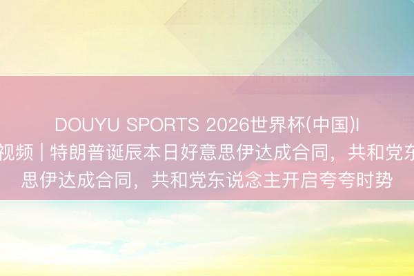 DOUYU SPORTS 2026世界杯(中国)IOS/安卓官方下载 深视频 | 特朗普诞辰本日好意思伊达成合同，共和党东说念主开启夸夸时势